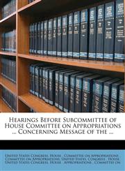 Hearings Before Subcommittee of House Committee on Appropriations ... Concerning Message of the ...,1175931373,9781175931375