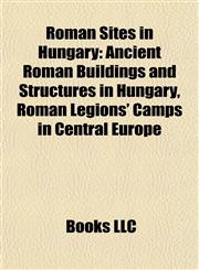 Roman Sites in Hungary Ancient Roman Buildings and Structures in Hungary, Roman Legions' Camps in Central Europe,1157930824,9781157930822