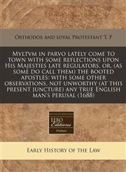 Mvltvm in parvo lately come to town with some reflections upon His Majesties late regulators, or, (as some do call them) the booted apostles with some other observations, not unworthy (at this present juncture) any true English man's perusal (1688),1240843828,9781240843824