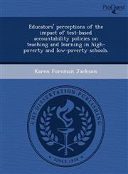 Educators' perceptions of the impact of test-based accountability policies on teaching and learning in high-poverty and low-poverty schools.,1248986601,9781248986608
