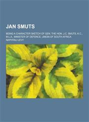 Jan Smuts; Being a Character Sketch of Gen. the Hon. J.C. Smuts, K.C., M.L.A., Minister of Defence, Union of South Africa,1230412190,9781230412191