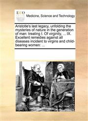 Aristotle's last legacy, unfolding the mysteries of nature in the generation of man treating I. Of virginity, ... IX. Excellent remedies against all diseases incident to virgins and child-bearing women: ...,1170968457,9781170968451