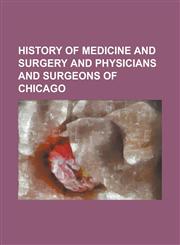 History of Medicine and Surgery and Physicians and Surgeons of Chicago,1234138514,9781234138516