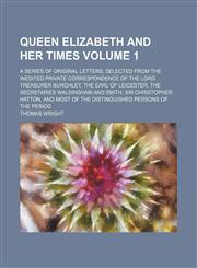 Queen Elizabeth and her times; a series of original letters, selected from the inedited private correspondence of the lord treasurer Burghley, the Earl of Leicester, the secretaries Walsingham and Smith, Sir Christopher Hatton, Volume 1,115069758X,9781150697586