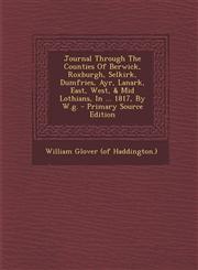 Journal Through The Counties Of Berwick, Roxburgh, Selkirk, Dumfries, Ayr, Lanark, East, West, & Mid Lothians, In ... 1817, By W.g. - Primary Source Edition,1295045443,9781295045440