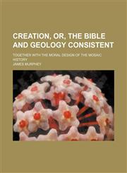 Creation, Or, the Bible and Geology Consistent; Together With the Moral Design of the Mosaic History,1151707600,9781151707604