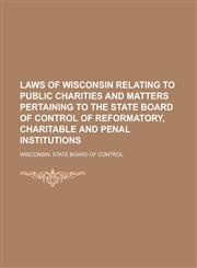Laws of Wisconsin relating to public charities and matters pertaining to the State Board of Control of Reformatory, Charitable and Penal institutions,1236965353,9781236965356