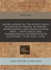 Jacobs ladder, or, The devout souls ascention to Heaven, in prayers, thanksgivings, and praises in four parts ... with graces and thanksgivings: illustrated with sculptures / by Jo. Hall. (1676),1240840411,9781240840410