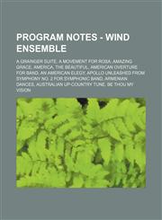 Program Notes - Wind Ensemble A Grainger Suite, A Movement for Rosa, Amazing Grace, America, the Beautiful, American Overture for Band, An American Elegy, Apollo Unleashed from Symphony No. 2 for Symphonic Band, Armenian Dances,123467226X,9781234672263