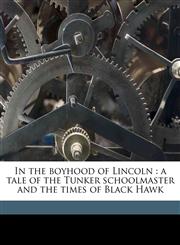 In the boyhood of Lincoln a tale of the Tunker schoolmaster and the times of Black Hawk,1176221590,9781176221598