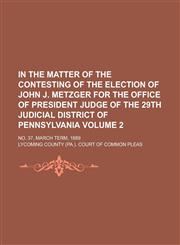 In the matter of the contesting of the election of John J. Metzger for the office of President Judge of the 29th judicial district of Pennsylvania; No. 37, March term, 1889 Volume 2,1234347032,9781234347031