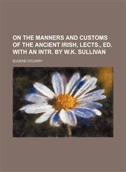 On the Manners and Customs of the Ancient Irish, Lects., Ed. With an Intr. by W.k. Sullivan (Volume 3),1150888091,9781150888090