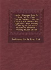 Lindsay Peerages. Case on Behalf of Sir John Trotter Bethune ... on His Claim to the Honours and Dignities of Lord Lindsay of the Byres [&C. With] Min,1293665622,9781293665626