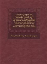 Corporate Finance and Accounting Treating of the Corporate Finances and Securities; the Corporate Books of Account; Reports; Negotiable Instruments; and the Powers, Duties and Relations of the Corporation Treasurer; with Forms - Primary Source Edition,1293030104,9781293030103