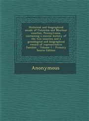 Historical and biographical annals of Columbia and Montour counties, Pennsylvania, containing a concise history of the two counties and a genealogical and biographical record of representative families .. Volume 1 - Primary Source Edition,1294236024,9781294236023