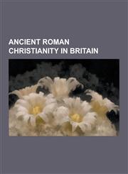 Ancient Roman Christianity in Britain Ancient Roman Christian Britons, Romano-British Saints, Joseph of Arimathea, Lullingstone Roman Villa, Saint Ni,1230647406,9781230647401