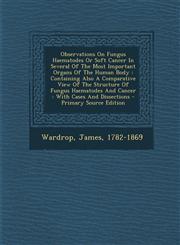 Observations on Fungus Haematodes or Soft Cancer in Several of the Most Important Organs of the Human Body Containing Also a Comparative View of the,1293486159,9781293486153