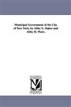 Municipal Government of the City of New York, by Abby G. Baker and Abby H. Ware.,1418188204,9781418188207
