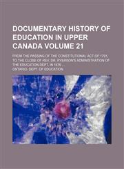 Documentary history of education in Upper Canada Volume 21; from the passing of the constitutional act of 1791, to the close of Rev. Dr. Ryerson's administration of the Education dept. in 1876,1152237276,9781152237278