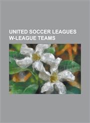 United Soccer Leagues W-League Teams Atlanta Silverbacks Women, Boston Renegades, Brevard County Cocoa Expos, California Storm, Carolina Dynamo (W-Le,1230808086,9781230808086
