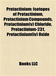 Protactinium Isotopes of Protactinium, Protactinium Compounds, Protactinium(v) Chloride, Protactinium-231, Protactinium(iv) Oxide,1158033648,9781158033645