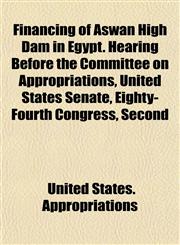 Financing of Aswan High Dam in Egypt. Hearing Before the Committee on Appropriations, United States Senate, Eighty-Fourth Congress, Second,1152909185,9781152909182