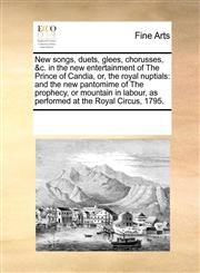 New songs, duets, glees, chorusses, &c. in the new entertainment of The Prince of Candia, or, the royal nuptials and the new pantomime of The prophecy, or mountain in labour, as performed at the Royal Circus, 1795.,117124620X,9781171246206