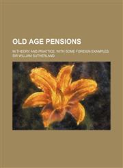Old Age Pensions; In Theory and Practice, with Some Foreign Examples,1236512294,9781236512291