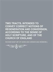 Two Tracts, Intended to Convey Correct Notions of Regeneration and Conversion, According to the Sense of Holy Scripture, and of the Church of England,1154561224,9781154561227