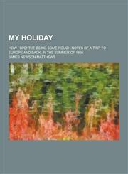 My Holiday; How I Spent It Being Some Rough Notes of a Trip to Europe and Back, in the Summer of 1866,123035817X,9781230358178