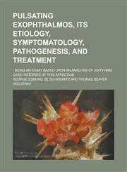 Pulsating Exophthalmos, Its Etiology, Symptomatology, Pathogenesis, and Treatment; - Being an Essay Based Upon an Analysis of Sixty-Nine Case Historie,1234393999,9781234393991
