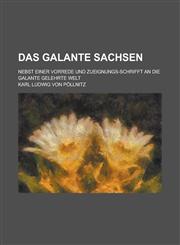 Das Galante Sachsen; Nebst Einer Vorrede Und Zueignungs-Schrifft an Die Galante Gelehrte Welt,1234171279,9781234171278