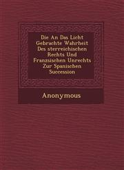 Die an Das Licht Gebrachte Wahrheit Des Sterreichischen Rechts Und Franz Sischen Unrechts Zur Spanischen Succession,1249657423,9781249657422