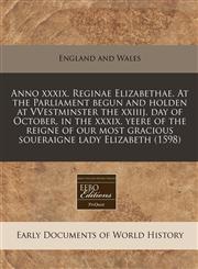 Anno xxxix. Reginae Elizabethae. At the Parliament begun and holden at VVestminster the xxiiij. day of October, in the xxxix. yeere of the reigne of our most gracious soueraigne lady Elizabeth (1598),1117787486,9781117787480