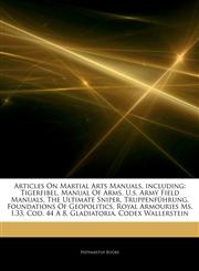 Articles On Martial Arts Manuals, including Tigerfibel, Manual Of Arms, U.s. Army Field Manuals, The Ultimate Sniper, Truppenführung, Foundations Of Geopolitics, Royal Armouries Ms. I.33, Cod. 44 A 8, Gladiatoria, Codex Wallerstein,1244403261,9781244403260