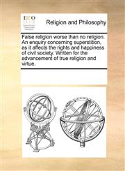 False religion worse than no religion. An enquiry concerning superstition, as it affects the rights and happiness of civil society. Written for the advancement of true religion and virtue.,1171092628,9781171092629