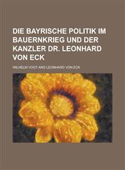 Die Bayrische Politik Im Bauernkrieg Und Der Kanzler Dr. Leonhard Von Eck,115350894X,9781153508940