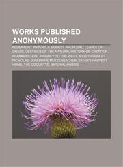 Works published anonymously Federalist Papers, A Modest Proposal, Leaves of Grass, Vestiges of the Natural History of Creation, Frankenstein,1155301706,9781155301709