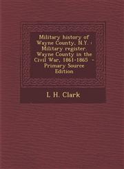 Military History of Wayne County, N.Y. Military Register. Wayne County in the Civil War, 1861-1865 - Primary Source Edition,1294515616,9781294515616