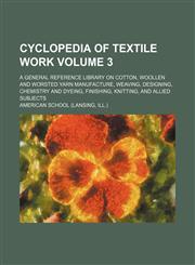 Cyclopedia of textile work Volume 3 ; a general reference library on cotton, woollen and worsted yarn manufacture, weaving, designing, chemistry and dyeing, finishing, knitting, and allied subjects,1130973549,9781130973549