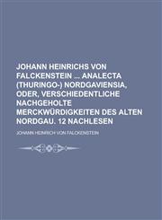 Johann Heinrichs von Falckenstein  Analecta (Thuringo-) Nordgaviensia, oder, verschiedentliche nachgeholte Merckwürdigkeiten des alten Nordgau. 12 Nachlesen,1236995627,9781236995629