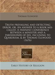 Truth prevailing and detecting error, or, An answer to a book mis-called, A friendly conference between a minister and a parishioner of his, inclining to Quakerism, & by Thomas Ellwood. (1676),1240950918,9781240950911