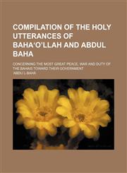 Compilation of the holy utterances of Bahaʻoʼllah and Abdul Baha; concerning the most great peace, war and duty of the Bahais toward their government,1458821978,9781458821973