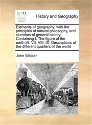 Elements of geography, with the principles of natural philosophy, and sketches of general history. Containing I. The figure of the earth,VI. VII. VIII. IX. Descriptions of the different quarters of the world,1170728901,9781170728901