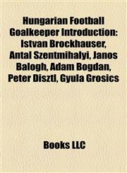 Hungarian Football Goalkeeper Introduction István Brockhauser, Antal Szentmihályi, János Balogh, Ádám Bogdán, Péter Disztl, Gyula Grosics,1157307558,9781157307556