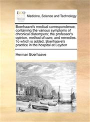 Boerhaave's medical correspondence; containing the various symptoms of chronical distempers; the professor's opinion, method of cure, and remedies. To which is added, Boerhaave's practice in the hospital at Leyden,1171007558,9781171007555
