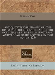 Antiquitates christianae, or, The history of the life and death of the holy Jesus as also the lives acts and martyrdoms of his Apostles in two parts. (1675),1171261926,9781171261926