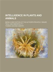 Intelligence in Plants and Animals; Being a New Edition of the Author's Privately Issued "Soul and Immortality.",115045069X,9781150450693