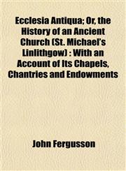 Ecclesia Antiqua; Or, the History of an Ancient Church (St. Michael's Linlithgow) With an Account of Its Chapels, Chantries and Endowments,1152639358,9781152639355