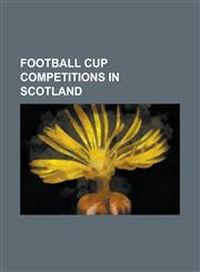 Football Cup Competitions in Scotland Aberdeenshire Cup, Aberdeenshire Shield, Ayrshire Cup, East of Scotland Shield, Forfarshire Cup, Glasgow Cup, H,1230768785,9781230768786